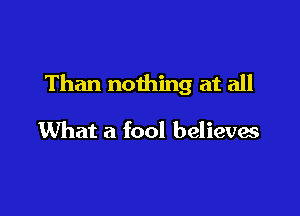 Than nothing at all

What a fool believes