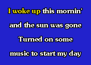 I woke up this mornin'
and the sun was gone
Turned on some

music to start my day