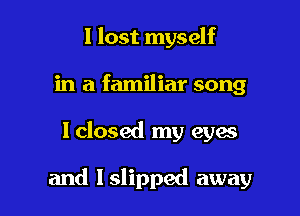 I lost myself
in a familiar song

lclosed my eyes

and Islipped away