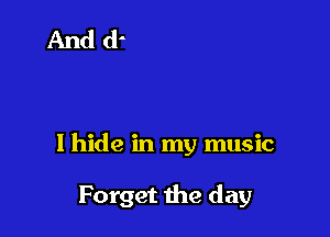 I hide in my music

Forget the day