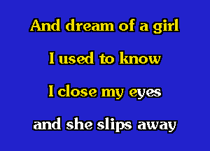 And dream of a girl
I used to know

lclose my eyes

and she slips away