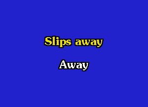 Slips away

Away