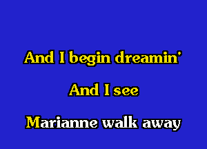 And I begin dreamin'
And Isee

Marianne walk away