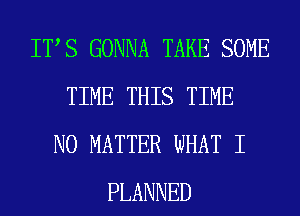 ITS GONNA TAKE SOME
TIME THIS TIME
NO MATTER WHAT I
PLANNED