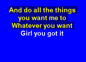 And do all the things
you want me to
Whatever you want

Girl you got it