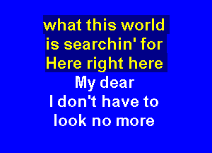 what this world
is searchin' for
Here right here

My dear
I don't have to
look no more