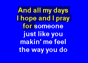 And all my days
I hope and I pray
for someone

just like you
makin' me feel
the way you do