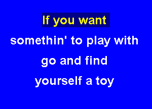 If you want

somethin' to play with

go and find
yourself a toy