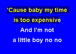 'Cause baby my time

is too expensive
And I'm not
a little boy no no