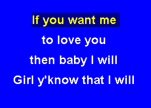 If you want me
to love you

then baby I will

Girl y'know that I will