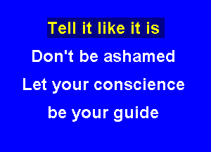 Tell it like it is
Don't be ashamed

Let your conscience

be your guide