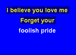 I believe you love me

Forget your

foolish pride