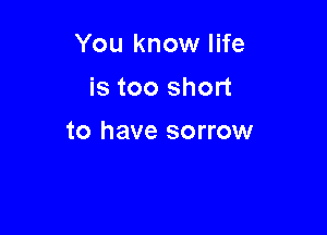 You know life
is too short

to have sorrow