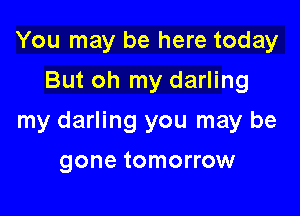 You may be here today
But oh my darling

my darling you may be

gone tomorrow