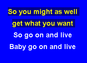 So you might as well
get what you want
So go on and live

Baby go on and live