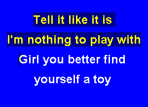 Tell it like it is
I'm nothing to play with

Girl you better find
yourself a toy