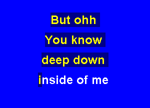 But ohh
You know

deep down

inside of me