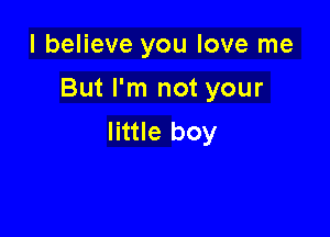 I believe you love me

But I'm not your

little boy