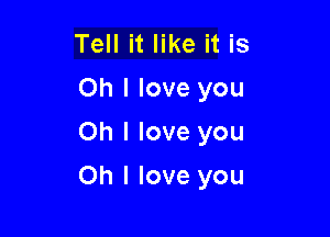 Tell it like it is
Oh I love you
Oh I love you

Oh I love you