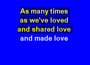 As many times
as we've loved
and shared love

and made love