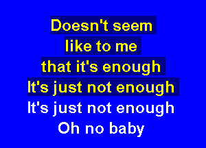 Doesn't seem
like to me
that it's enough

It's just not enough
It's just not enough
Oh no baby