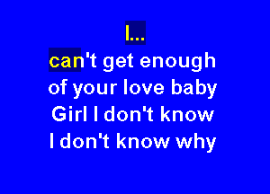 I...
can't get enough
of your love baby

Girl I don't know
I don't know why