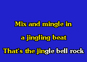 Mix and mingle in
a jingling beat

That's the jingle bell rock