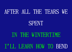 AFTER ALL THE TEARS WE
SPENT
IN THE WINTERTIME
PLL LEARN HOW TO BEND