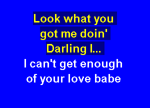 Look what you
got me doin'
Darling l...

lcan't get enough
of your love babe