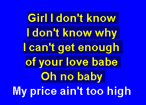 Girl I don't know
ldon't know why
Ican't get enough

of your love babe
Oh no baby
My price ain't too high