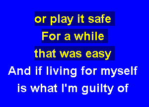 or play it safe
For a while

that was easy
And if living for myself
is what I'm guilty of