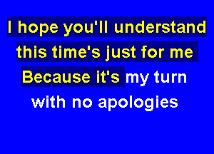 I hope you'll understand
this time's just for me

Because it's my turn
with no apologies