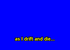 as l drift and die...