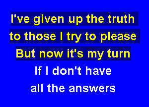 I've given up the truth
to those I try to please

But now it's my turn
If I don't have
all the answers