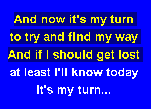 And now it's my turn
to try and find my way

And if I should get lost
at least I'll know today
it's my turn...