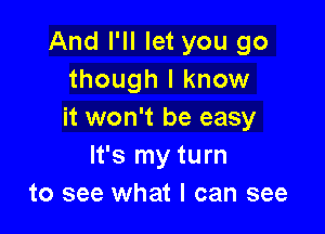 And I'll let you go
though I know

it won't be easy
It's my turn
to see what I can see
