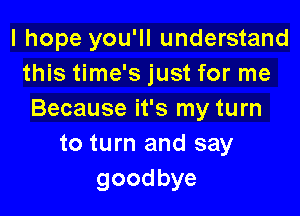 I hope you'll understand
this time's just for me

Because it's my turn
to turn and say
goodbye