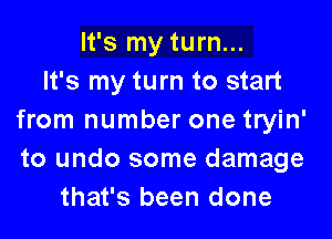 It's my turn...
It's my turn to start

from number one tryin'
to undo some damage
that's been done