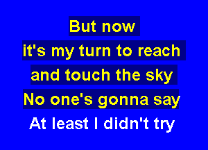 But now
it's my turn to reach

and touch the sky
No one's gonna say
At least I didn't try