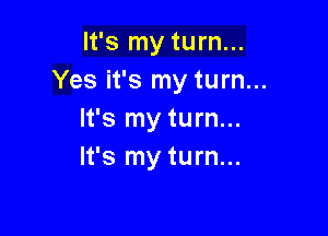It's my turn...
Yes it's my turn...

It's my turn...
It's my turn...
