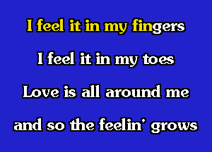 I feel it in my fingers
I feel it in my toes
Love is all around me

and so the feelin' grows