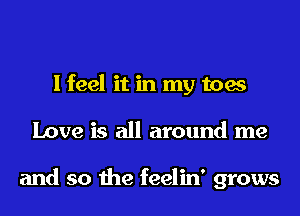 I feel it in my toes
Love is all around me

and so the feelin' grows