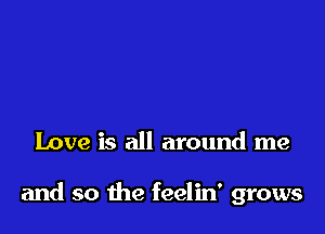 Love is all around me

and so me feelin' grows