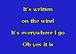 It's written

on the wind

It's everywhere I go

Oh yes it is