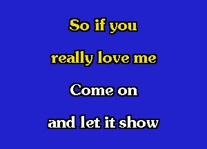 So if you

really love me
Come on

and let it show