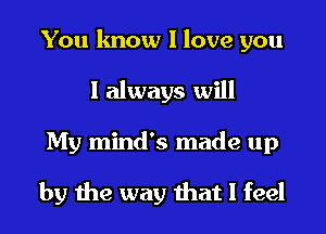 You know I love you
I always will
My mind's made up

by the way that I feel