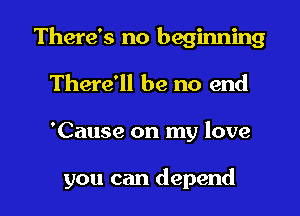 There's no beginning
There'll be no end

'Cause on my love

you can depend l