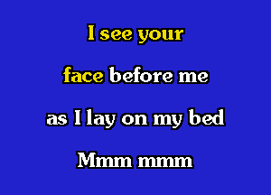 I see your

face before me

as Ilay on my bed

Mmmmmm