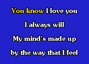 You know I love you
I always will
My mind's made up

by the way that I feel