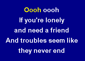 Oooh oooh

If you're lonely

and need a friend
And troubles seem like
they never end